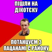 пішли на дікотєку потанцуєм з пацанамі с району