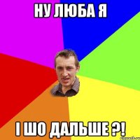 ну люба я і шо дальше ?!