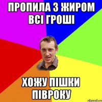 пропила з жиром всі гроші хожу пішки півроку