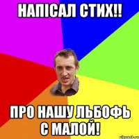 напісал стих!! про нашу льбофь с малой!