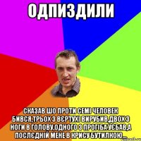 одпиздили сказав шо проти семі человек бився,трьох з вєртухі вирубив,двох з ноги в голову,одного з прогіба уєбав,а послєдній мене в крису бутилкою...