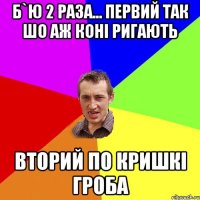 б`ю 2 раза... первий так шо аж коні ригають вторий по кришкі гроба