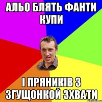 альо блять фанти купи і пряників з згущонкой зхвати