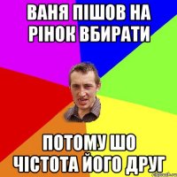 ваня пішов на рінок вбирати потому шо чістота його друг