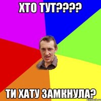 хто тут??? ти хату замкнула?