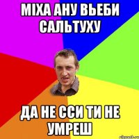 мiха ану вьеби сальтуху да не сси ти не умреш