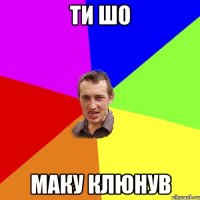 ти шо маку клюнув