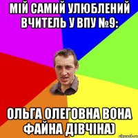 мій самий улюблений вчитель у впу №9: ольга олеговна вона файна дівчіна)