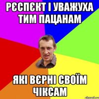 рєспєкт і уважуха тим пацанам які вєрні своїм чіксам