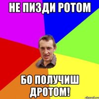 не пизди ротом бо получиш дротом!