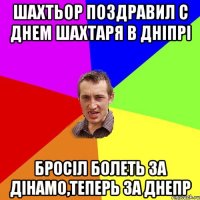 шахтьор поздравил с днем шахтаря в дніпрі бросіл болеть за дінамо,теперь за днепр