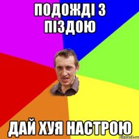 подожді з піздою дай хуя настрою