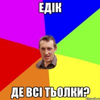 едік де всі тьолки?