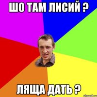 шо там лисий ? ляща дать ?