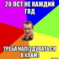 20 лєт не каждий год треба напіздуваться в хлам!