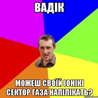 вадік можеш своїй іонікі сектор газа напілікать?