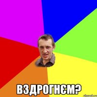  вздрогнєм?