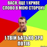 вася, іще 1 криве слово в мою сторону і твій батько зря потів