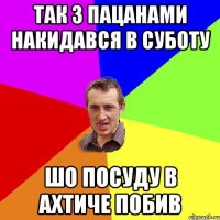 так з пацанами накидався в суботу шо посуду в ахтиче побив