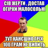 сів жерти , достав огірки малосольні тут канєшно гріх 100 грам не випить