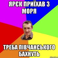 ярєк приїхав з моря треба півчанського бахнуть