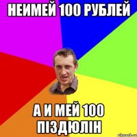 неимей 100 рублей а и мей 100 піздюлін