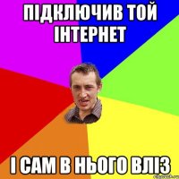 підключив той інтернет і сам в нього вліз