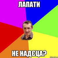 лапати не надєца?