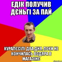 едік получив дєньгі за пай куралєсілі два дня, поки не кончилась водяра в магазінє