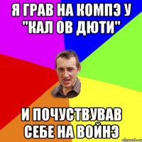 я грав на компэ у "кал ов дюти" и почуствував себе на войнэ