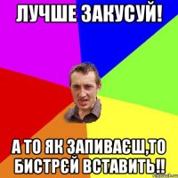 лучше закусуй! а то як запиваєш,то бистрєй вставить!!