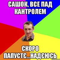 сашок, все пад кантролем скоро папустє...надєюсь