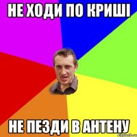 не ходи по криші не пезди в антену