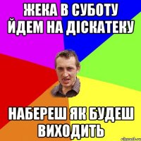 жека в суботу йдем на діскатеку набереш як будеш виходить