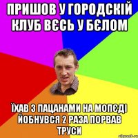 пришов у городскій клуб вєсь у бєлом їхав з пацанами на мопєді йобнувся 2 раза порвав труси