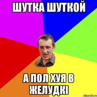 шутка шуткой а пол хуя в желудкі