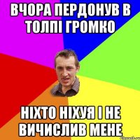 вчора пердонув в толпі громко ніхто ніхуя і не вичислив мене