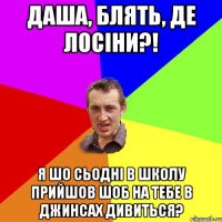 даша, блять, де лосіни?! я шо сьодні в школу прийшов шоб на тебе в джинсах дивиться?