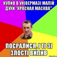 купив в універмазі малій духи "красная масква" посралися, і ті зі злості випив