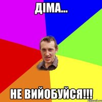 діма... не вийобуйся!!!