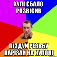 хулі єбало розвісив піздуй резьбу нарізай на куполі