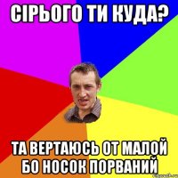 сірього ти куда? та вертаюсь от малой бо носок порваний