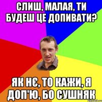 слиш, малая, ти будеш це допивати? як нє, то кажи, я доп'ю, бо сушняк