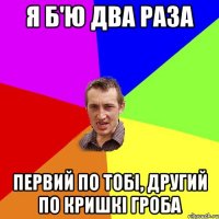 я б'ю два раза первий по тобі, другий по кришкі гроба