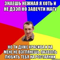 знаешь нежная я хоть и не дээп но завечти магу но ти дуже красива и на мене не взглянешь пазволь любить тебя на ростаянии