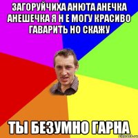 загоруйчиха анюта анечка анешечка я н е могу красиво гаварить но скажу ты безумно гарна