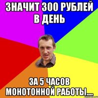 значит 300 рублей в день за 5 часов монотонной работы....