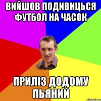 вийшов подивицься футбол на часок приліз додому пьяний