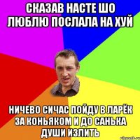 сказав насте шо люблю послала на хуй ничево сичас пойду в ларёк за коньяком и до санька души излить