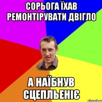 сорьога їхав ремонтірувати двігло а наїбнув сцепльеніє